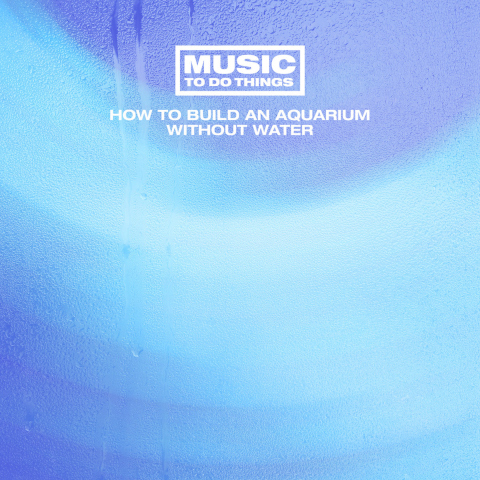 Music To Do Things — How to build an aquarium without water